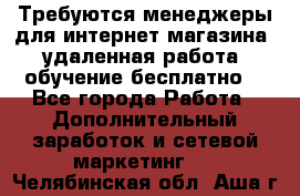 Требуются менеджеры для интернет магазина, удаленная работа, обучение бесплатно, - Все города Работа » Дополнительный заработок и сетевой маркетинг   . Челябинская обл.,Аша г.